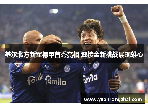 基尔北方新军德甲首秀亮相 迎接全新挑战展现雄心