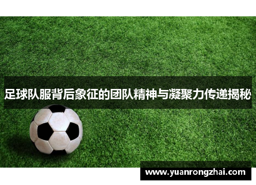 足球队服背后象征的团队精神与凝聚力传递揭秘