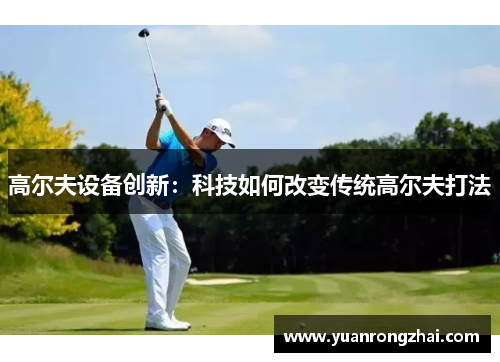 高尔夫设备创新：科技如何改变传统高尔夫打法