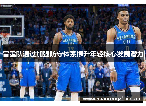 雷霆队通过加强防守体系提升年轻核心发展潜力